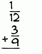 What is 1/12 + 3/9?