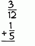 What is 3/12 + 1/5?