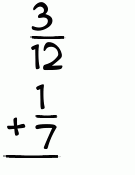 What is 3/12 + 1/7?