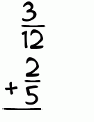 What is 3/12 + 2/5?