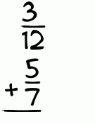 What is 3/12 + 5/7?