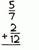 What is 5/7 + 2/12?