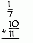 What is 1/7 + 10/11?