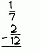 What is 1/7 - 2/12?
