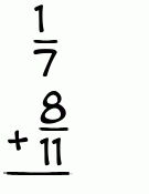 What is 1/7 + 8/11?