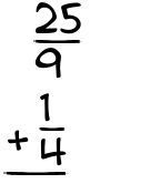 What is 25/9 + 1/4?