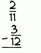 What is 2/11 - 3/12?