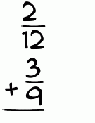 What is 2/12 + 3/9?