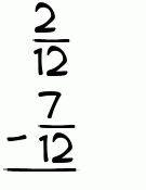What is 2/12 - 7/12?