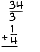 What is 34/3 + 1/4?