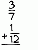 What is 3/7 + 1/12?