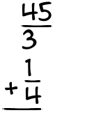 What is 45/3 + 1/4?