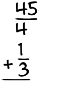 What is 45/4 + 1/3?