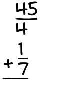 What is 45/4 + 1/7?