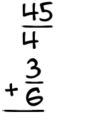 What is 45/4 + 3/6?