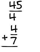 What is 45/4 + 4/7?