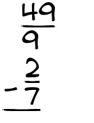 What is 49/9 - 2/7?