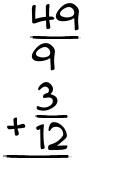 What is 49/9 + 3/12?