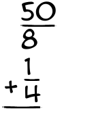 What is 50/8 + 1/4?