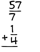 What is 57/7 + 1/4?