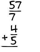 What is 57/7 + 4/5?