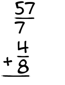 What is 57/7 + 4/8?
