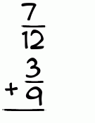 What is 7/12 + 3/9?