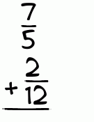 What is 7/5 + 2/12?