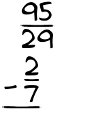 What is 95/29 - 2/7?