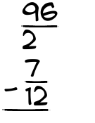 What is 96/2 - 7/12?